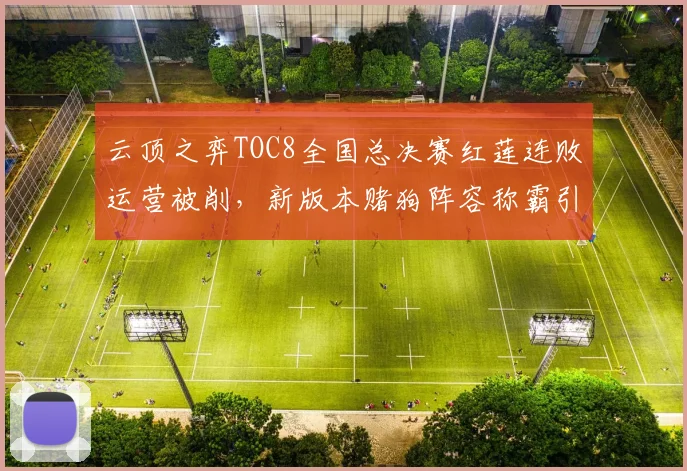 云顶之弈TOC8全国总决赛红莲连败运营被削,新版本赌狗阵容称霸引争议