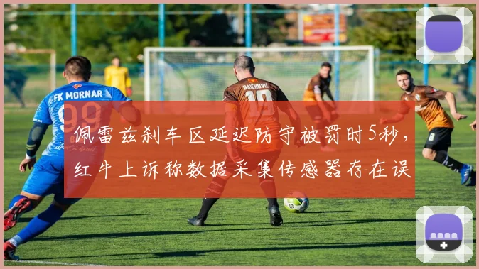 佩雷兹刹车区延迟防守被罚时5秒,红牛上诉称数据采集传感器存在误差