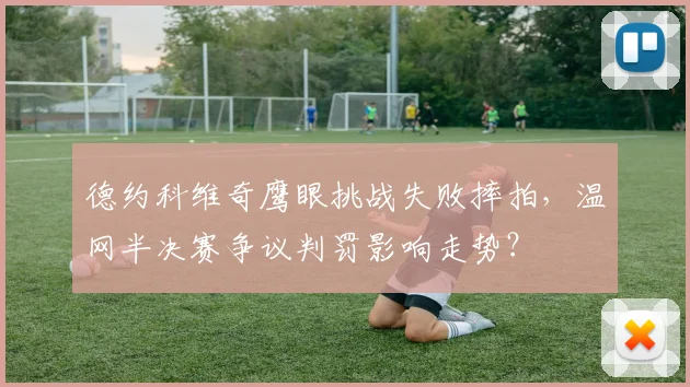 德约科维奇鹰眼挑战失败摔拍,温网半决赛争议判罚影响走势?
