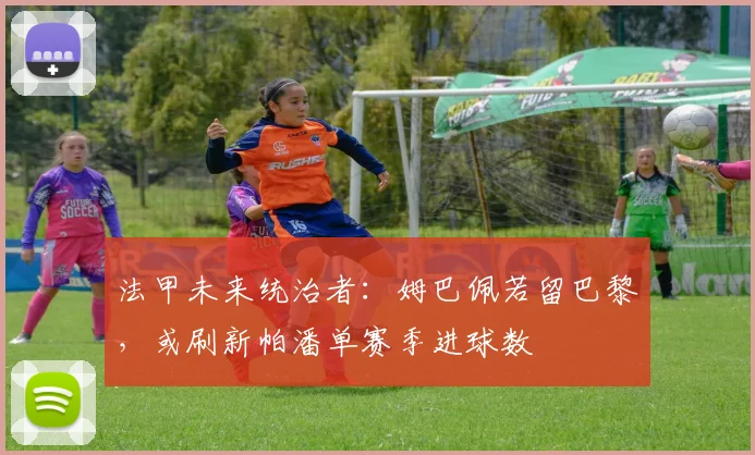 法甲未来统治者：姆巴佩若留巴黎，或刷新帕潘单赛季进球数