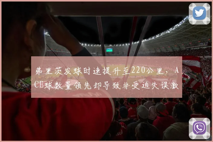 弗里茨发球时速提升至220公里,ACE球数量领先却导致非受迫失误激增